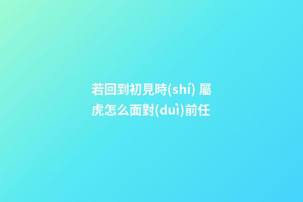 若回到初見時(shí) 屬虎怎么面對(duì)前任